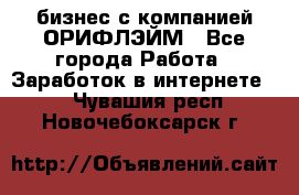 бизнес с компанией ОРИФЛЭЙМ - Все города Работа » Заработок в интернете   . Чувашия респ.,Новочебоксарск г.